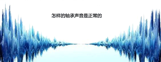 怎樣的電機(jī)軸承聲音是正常的 怎樣的電機(jī)軸承聲音是正常的